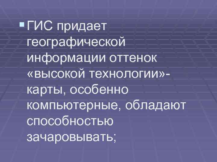 § ГИС придает географической информации оттенок «высокой технологии» карты, особенно компьютерные, обладают способностью зачаровывать;