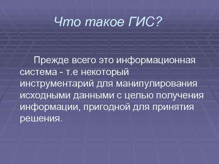 Что такое ГИС? Прежде всего это информационная система - т. е некоторый инструментарий для