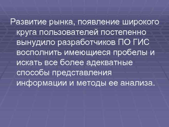 Развитие рынка, появление широкого круга пользователей постепенно вынудило разработчиков ПО ГИС восполнить имеющиеся пробелы