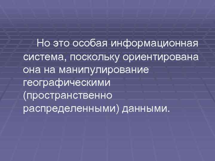 Но это особая информационная система, поскольку ориентирована она на манипулирование географическими (пространственно распределенными) данными.