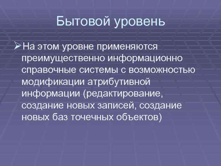 Бытовой уровень ØНа этом уровне применяются преимущественно информационно справочные системы с возможностью модификации атрибутивной