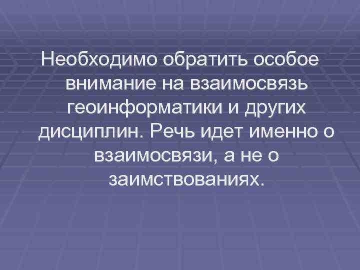 Необходимо обратить особое внимание на взаимосвязь геоинформатики и других дисциплин. Речь идет именно о