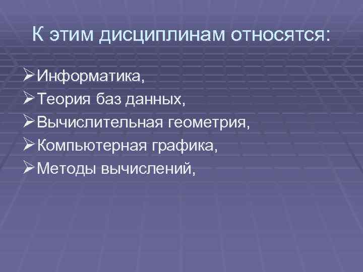 К этим дисциплинам относятся: ØИнформатика, ØТеория баз данных, ØВычислительная геометрия, ØКомпьютерная графика, ØМетоды вычислений,