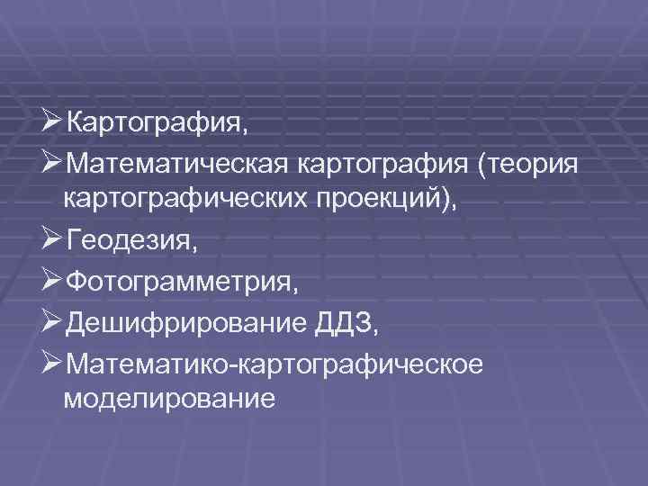 ØКартография, ØМатематическая картография (теория картографических проекций), ØГеодезия, ØФотограмметрия, ØДешифрирование ДДЗ, ØМатематико-картографическое моделирование 