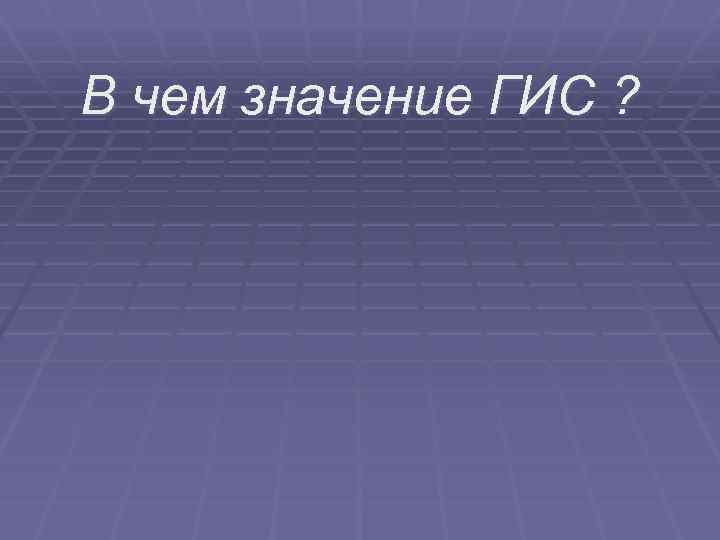 В чем значение ГИС ? 