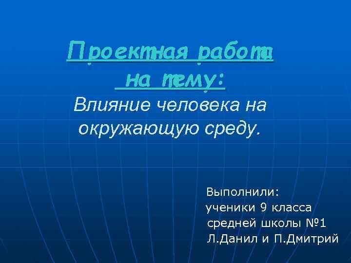 Проектная работа на тему: Влияние человека на окружающую среду. Выполнили: ученики 9 класса средней