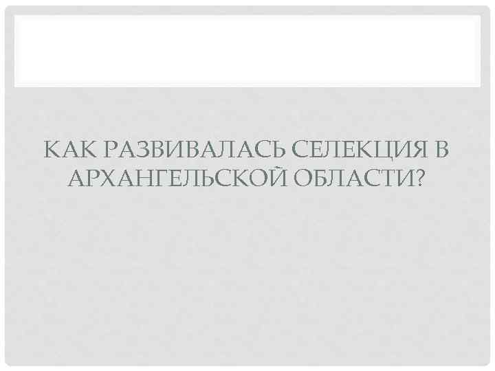 КАК РАЗВИВАЛАСЬ СЕЛЕКЦИЯ В АРХАНГЕЛЬСКОЙ ОБЛАСТИ? 