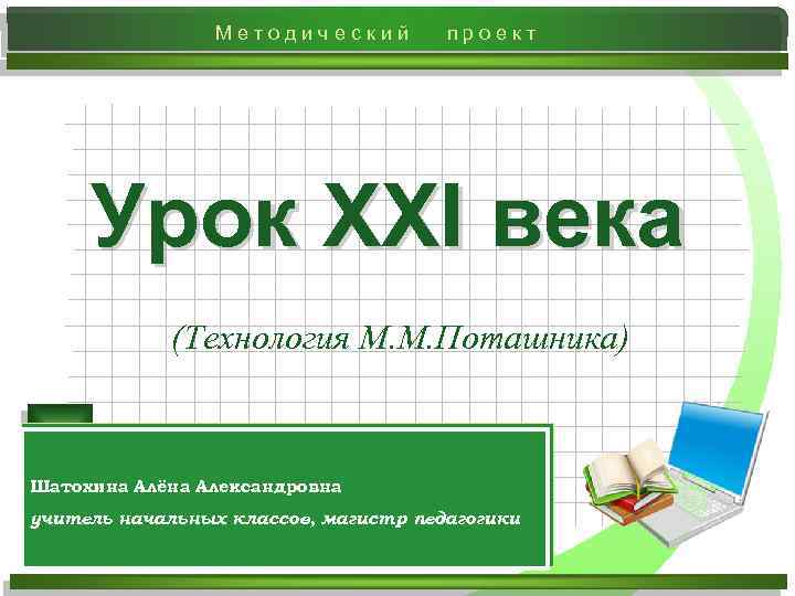 Методический проект Урок ХХI века (Технология М. М. Поташника) Шатохина Алёна Александровна учитель начальных