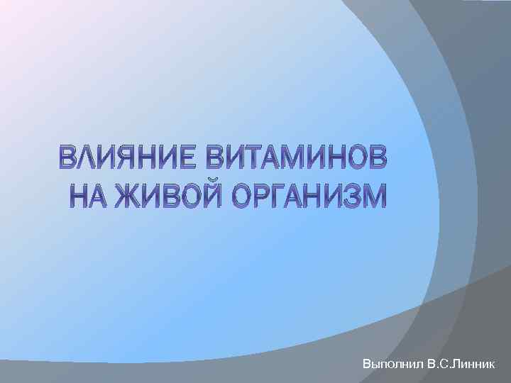 ВЛИЯНИЕ ВИТАМИНОВ НА ЖИВОЙ ОРГАНИЗМ Выполнил В. С. Линник 