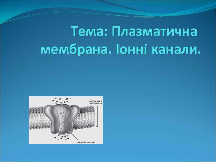 Тема: Плазматична мембрана. Іонні канали. 