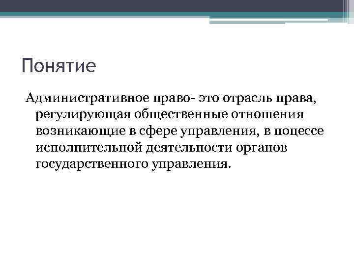 Понятие Административное право- это отрасль права, регулирующая общественные отношения возникающие в сфере управления, в