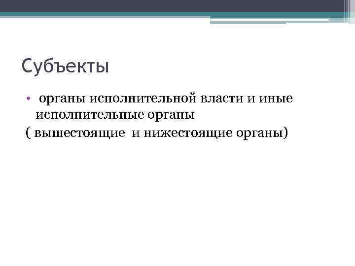 Субъекты • органы исполнительной власти и иные исполнительные органы ( вышестоящие и нижестоящие органы)