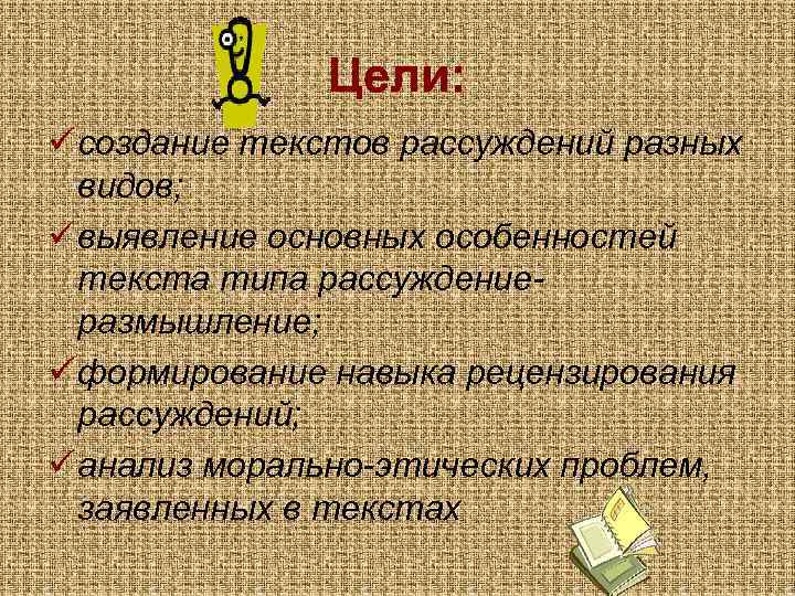 Цели: ü создание текстов рассуждений разных видов; ü выявление основных особенностей текста типа рассуждениеразмышление;