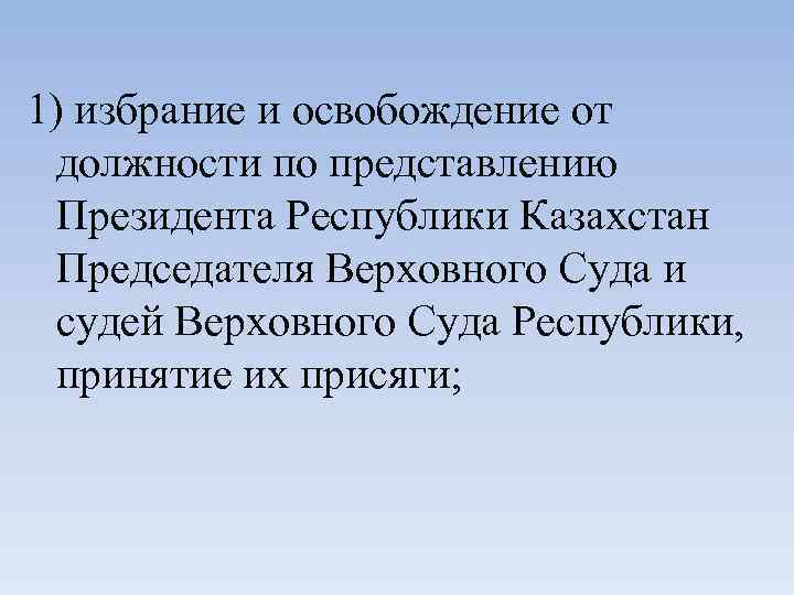 1) избрание и освобождение от должности по представлению Президента Республики Казахстан Председателя Верховного Суда