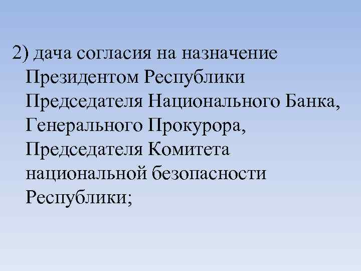 2) дача согласия на назначение Президентом Республики Председателя Национального Банка, Генерального Прокурора, Председателя Комитета