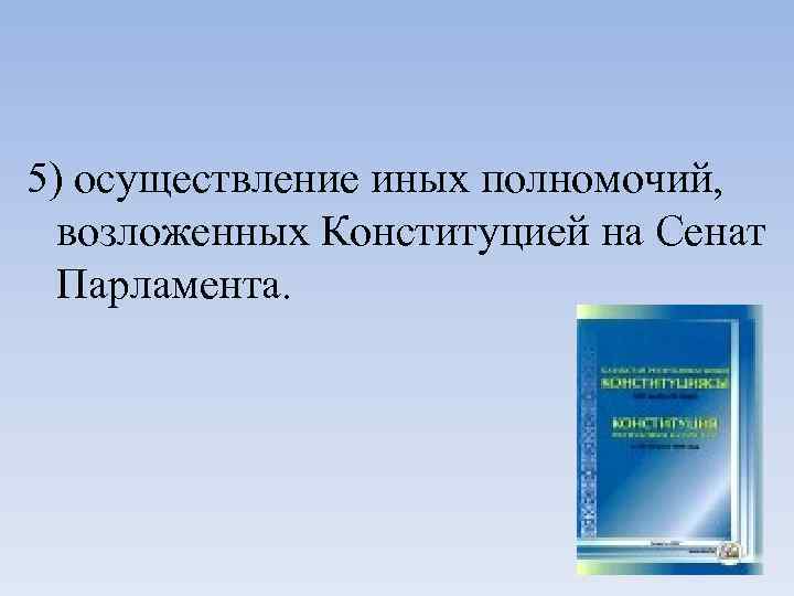 5) осуществление иных полномочий, возложенных Конституцией на Сенат Парламента. 