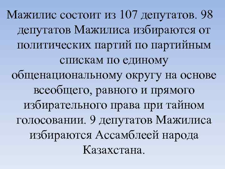 Мажилис состоит из 107 депутатов. 98 депутатов Мажилиса избираются от политических партий по партийным