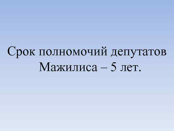 Срок полномочий депутатов Мажилиса – 5 лет. 