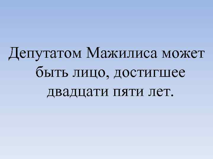 Депутатом Мажилиса может быть лицо, достигшее двадцати пяти лет. 