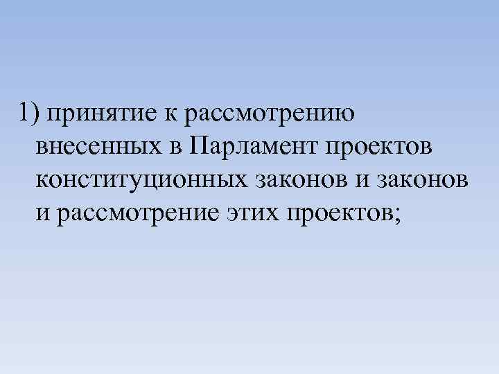 1) принятие к рассмотрению внесенных в Парламент проектов конституционных законов и рассмотрение этих проектов;