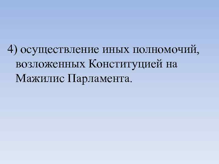 4) осуществление иных полномочий, возложенных Конституцией на Мажилис Парламента. 