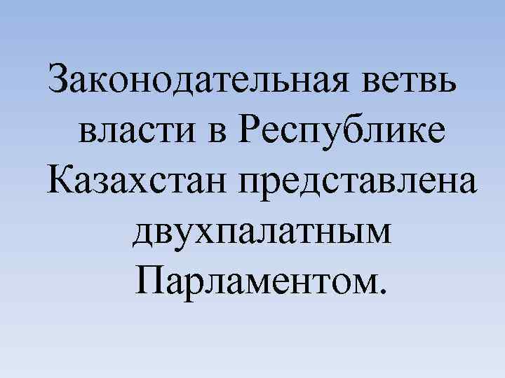 Законодательная ветвь власти в Республике Казахстан представлена двухпалатным Парламентом. 