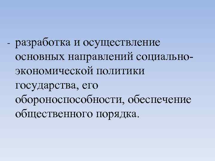 - разработка и осуществление основных направлений социальноэкономической политики государства, его обороноспособности, обеспечение общественного порядка.