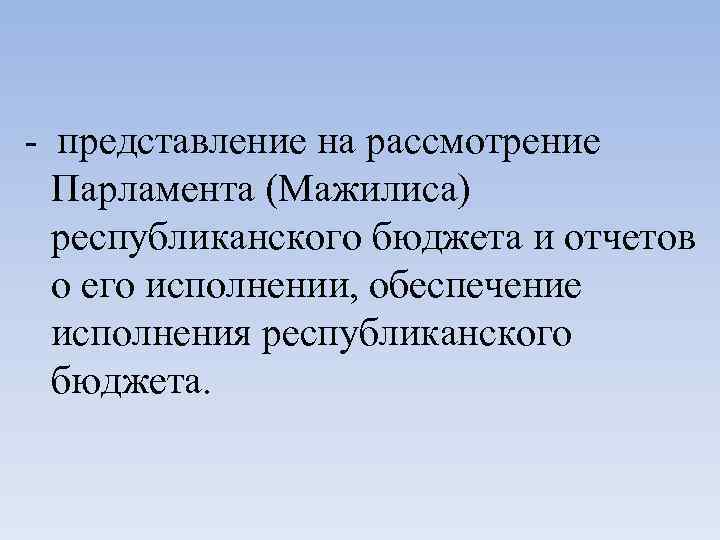 - представление на рассмотрение Парламента (Мажилиса) республиканского бюджета и отчетов о его исполнении, обеспечение