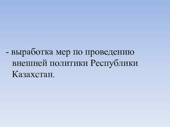 - выработка мер по проведению внешней политики Республики Казахстан. 