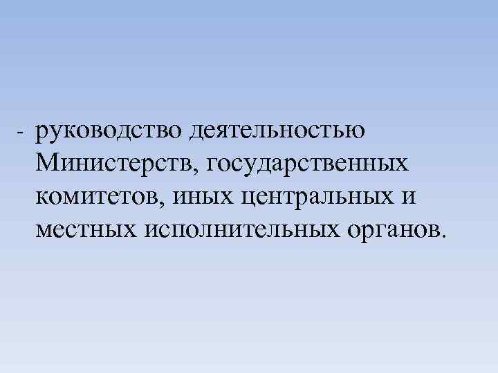 - руководство деятельностью Министерств, государственных комитетов, иных центральных и местных исполнительных органов. 