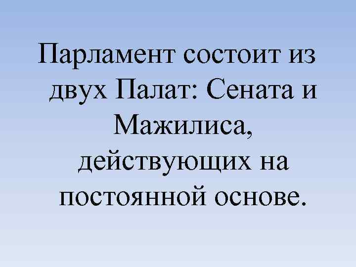 Парламент состоит из двух Палат: Сената и Мажилиса, действующих на постоянной основе. 