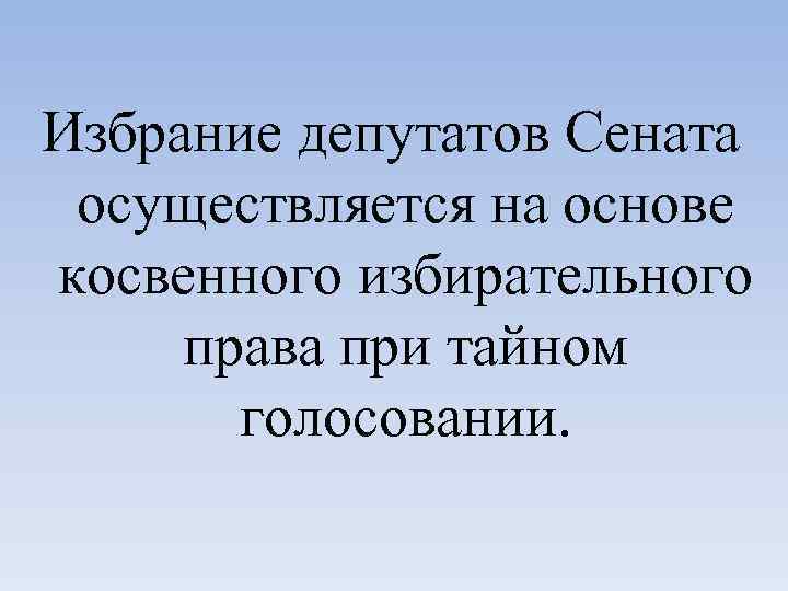 Избрание депутатов Сената осуществляется на основе косвенного избирательного права при тайном голосовании. 