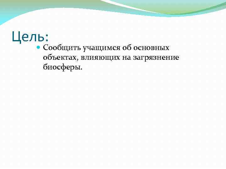 Цель: Сообщить учащимся об основных объектах, влияющих на загрязнение биосферы. 
