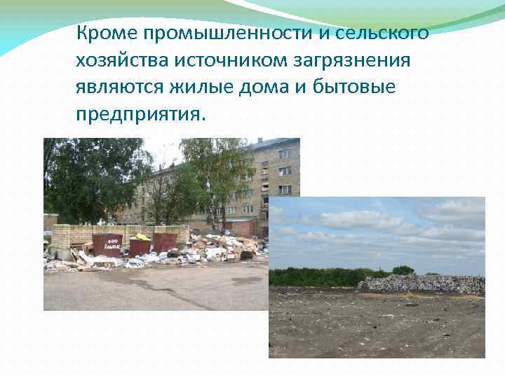 Кроме промышленности и сельского хозяйства источником загрязнения являются жилые дома и бытовые предприятия. 