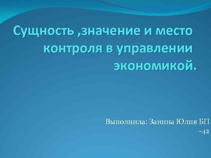 Сущность , значение и место контроля в управлении экономикой. Выполнила: Занина Юлия БП -42
