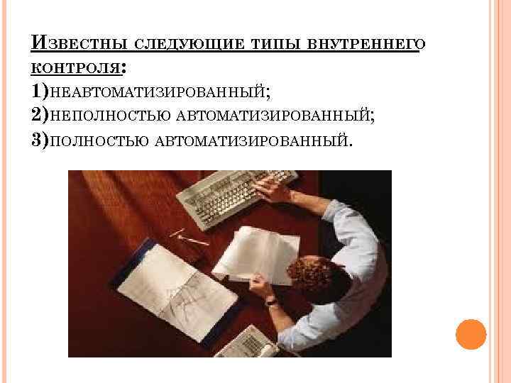 ИЗВЕСТНЫ СЛЕДУЮЩИЕ ТИПЫ ВНУТРЕННЕГО КОНТРОЛЯ: 1)НЕАВТОМАТИЗИРОВАННЫЙ; 2)НЕПОЛНОСТЬЮ АВТОМАТИЗИРОВАННЫЙ; 3)ПОЛНОСТЬЮ АВТОМАТИЗИРОВАННЫЙ. 