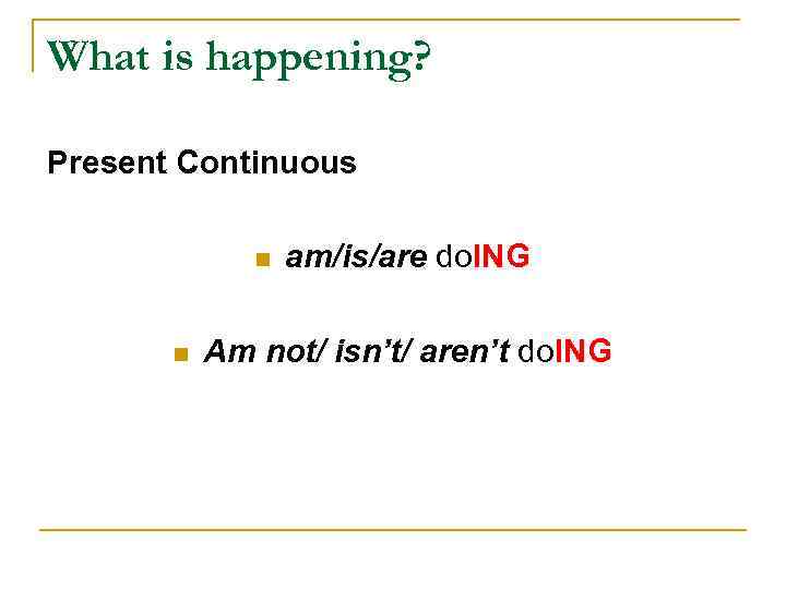 What is happening? Present Continuous n n am/is/are do. ING Am not/ isn’t/ aren’t