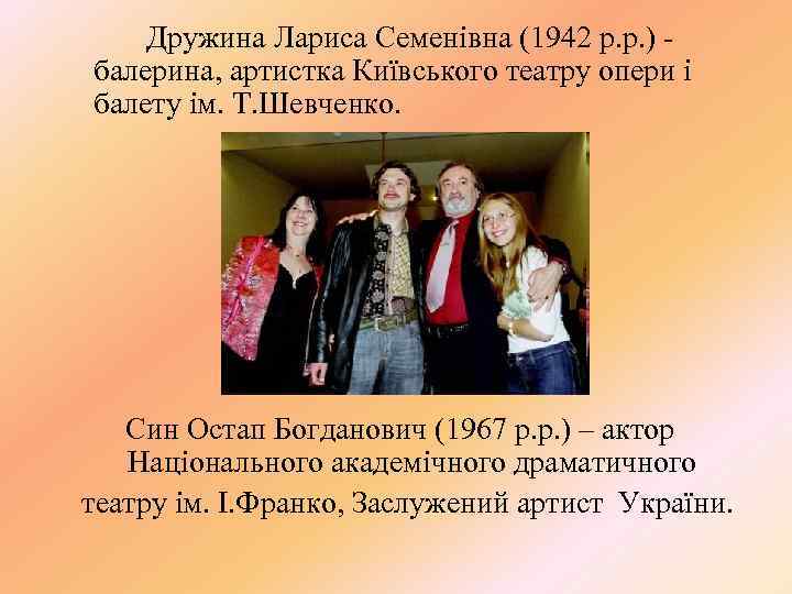 Дружина Лариса Семенівна (1942 р. р. ) балерина, артистка Київського театру опери і балету