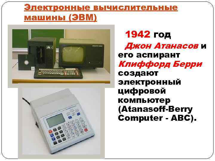 Электронные вычислительные машины (ЭВМ) 1942 год Джон Атанасов и его аспирант Клиффорд Берри создают