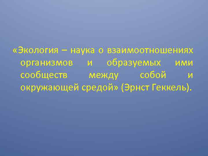  «Экология – наука о взаимоотношениях организмов и образуемых ими сообществ между собой и