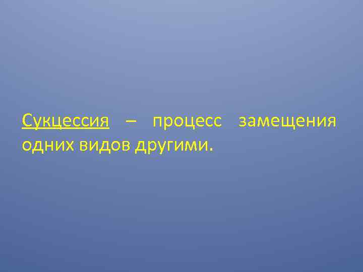 Сукцессия – процесс замещения одних видов другими. 