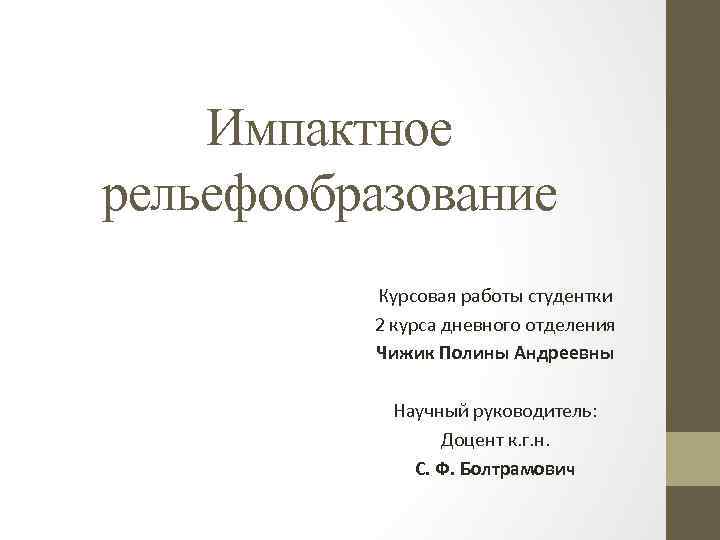 Импактное рельефообразование Курсовая работы студентки 2 курса дневного отделения Чижик Полины Андреевны Научный руководитель: