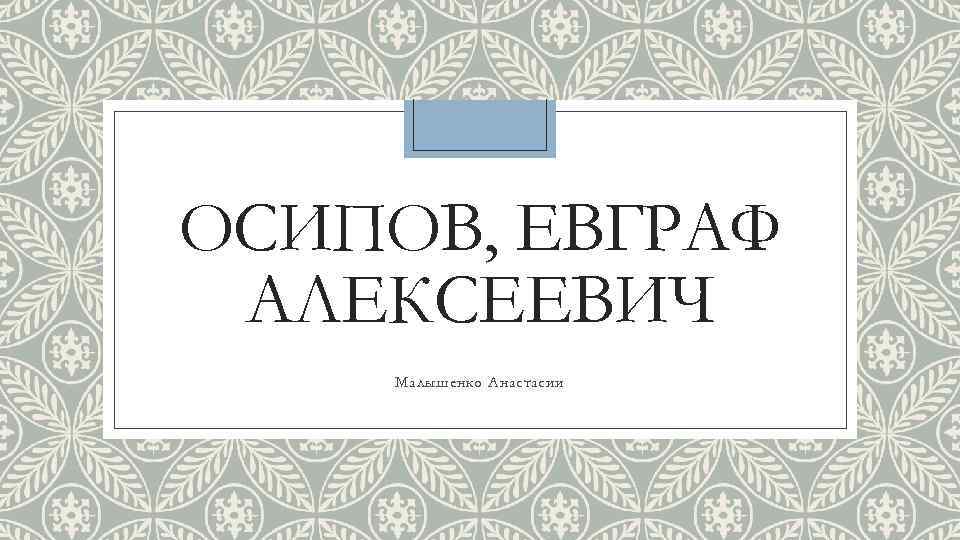 ОСИПОВ, ЕВГРАФ АЛЕКСЕЕВИЧ Малышенко Анастасии 