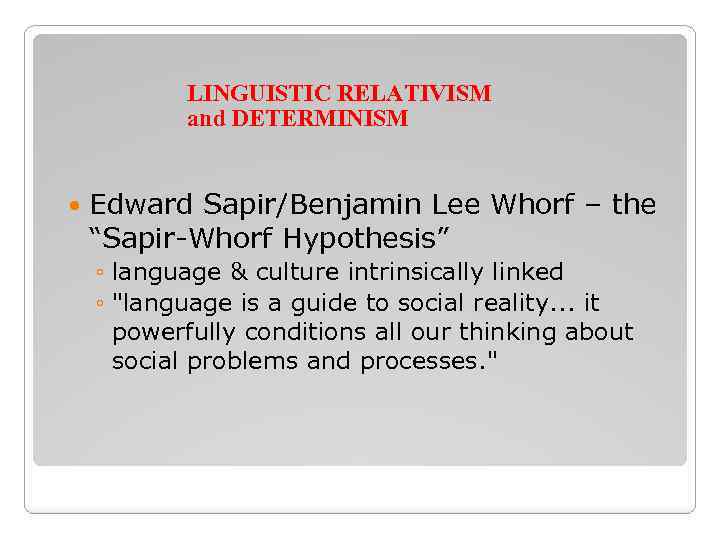 LINGUISTIC RELATIVISM and DETERMINISM Edward Sapir/Benjamin Lee Whorf – the “Sapir-Whorf Hypothesis” ◦ language