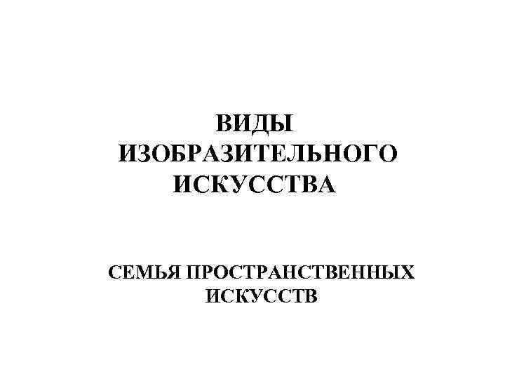 ВИДЫ ИЗОБРАЗИТЕЛЬНОГО ИСКУССТВА СЕМЬЯ ПРОСТРАНСТВЕННЫХ ИСКУССТВ 