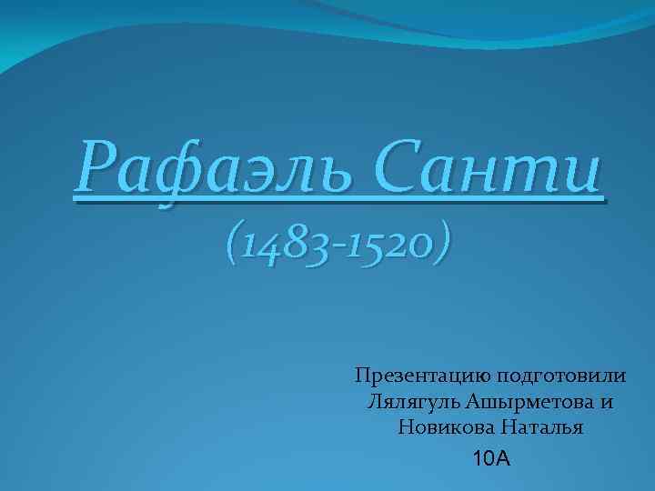 Рафаэль Санти (1483 -1520) Презентацию подготовили Лялягуль Ашырметова и Новикова Наталья 10 А 