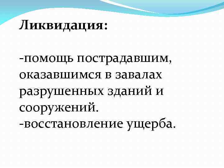 Ликвидация: -помощь пострадавшим, оказавшимся в завалах разрушенных зданий и сооружений. -восстановление ущерба. 