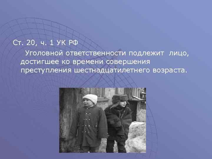 Ст. 20, ч. 1 УК РФ Уголовной ответственности подлежит лицо, достигшее ко времени совершения