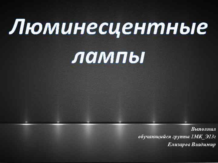 Люминесцентные лампы Выполнил обучающийся группы 1 МК_Э 13: Елизаров Владимир 