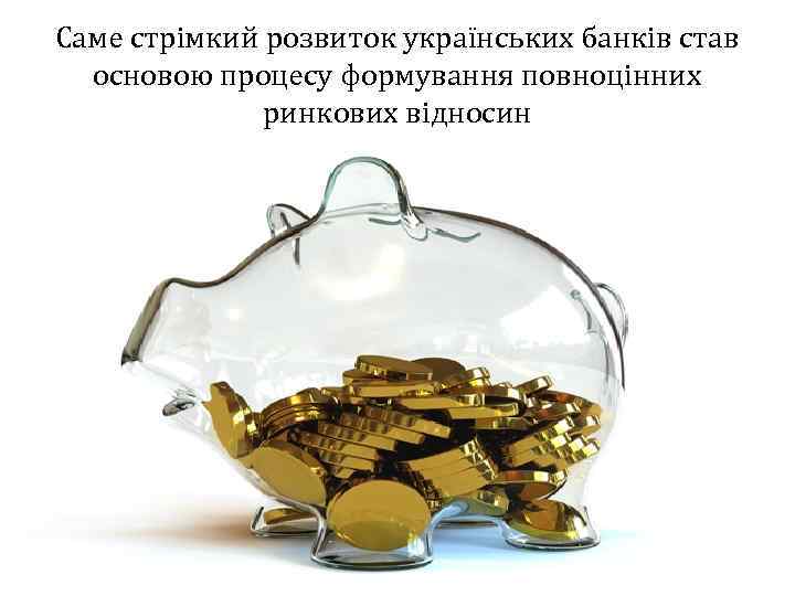 Саме стрімкий розвиток українських банків став основою процесу формування повноцінних ринкових відносин 